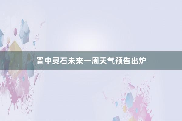 晋中灵石未来一周天气预告出炉